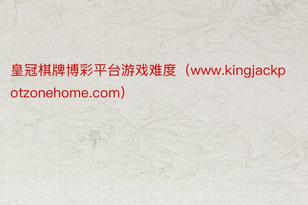 皇冠棋牌博彩平台游戏难度（www.kingjackpotzonehome.com）