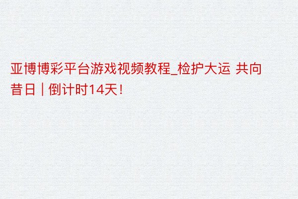 亚博博彩平台游戏视频教程_检护大运 共向昔日 | 倒计时14天！