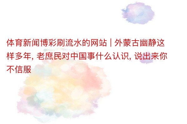 体育新闻博彩刷流水的网站 | 外蒙古幽静这样多年, 老庶民对中国事什么认识, 说出来你不信服