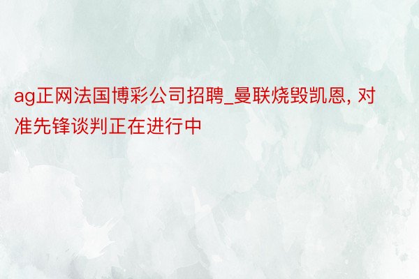 ag正网法国博彩公司招聘_曼联烧毁凯恩, 对准先锋谈判正在进行中