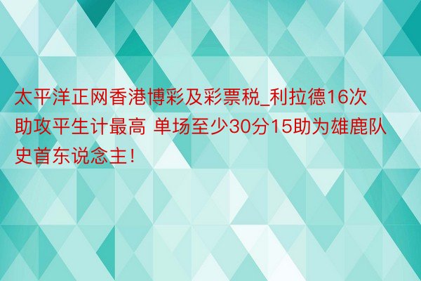 太平洋正网香港博彩及彩票税_利拉德16次助攻平生计最高 单场至少30分15助为雄鹿队史首东说念主！