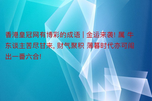 香港皇冠网有博彩的成语 | 金运来袭! 属 牛东谈主苦尽甘来, 财气聚积 薄暮时代亦可闯出一番六合!