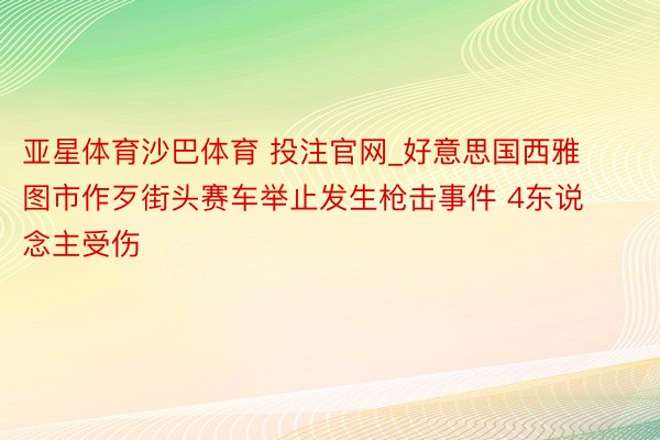 亚星体育沙巴体育 投注官网_好意思国西雅图市作歹街头赛车举止发生枪击事件 4东说念主受伤