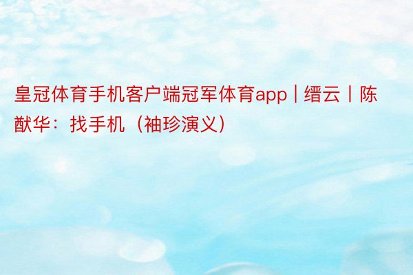 皇冠体育手机客户端冠军体育app | 缙云丨陈猷华：找手机（袖珍演义）