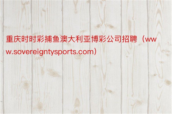 重庆时时彩捕鱼澳大利亚博彩公司招聘（www.sovereigntysports.com）