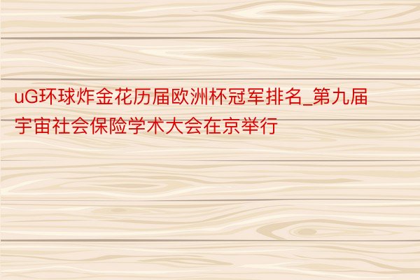 uG环球炸金花历届欧洲杯冠军排名_第九届宇宙社会保险学术大会在京举行