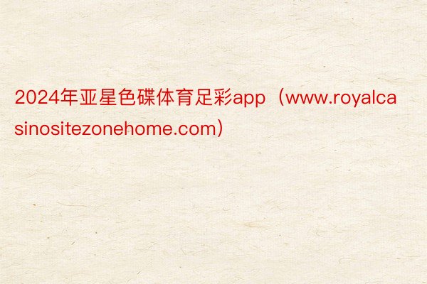 2024年亚星色碟体育足彩app（www.royalcasinositezonehome.com）
