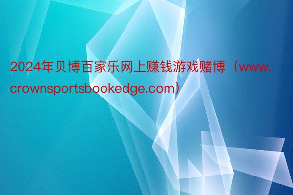 2024年贝博百家乐网上赚钱游戏赌博（www.crownsportsbookedge.com）