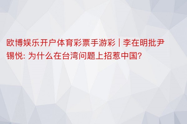 欧博娱乐开户体育彩票手游彩 | 李在明批尹锡悦: 为什么在台湾问题上招惹中国?