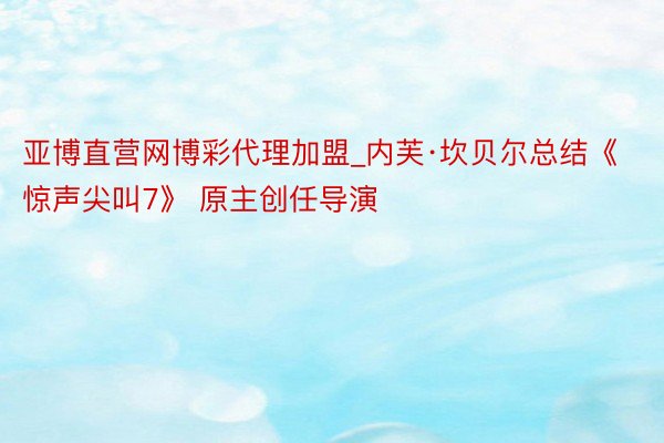 亚博直营网博彩代理加盟_内芙·坎贝尔总结《惊声尖叫7》 原主创任导演