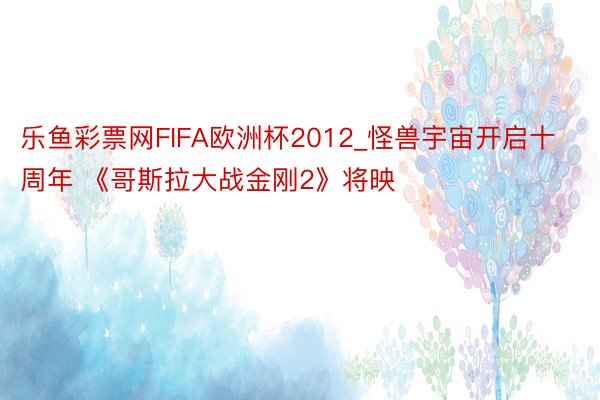 乐鱼彩票网FIFA欧洲杯2012_怪兽宇宙开启十周年 《哥斯拉大战金刚2》将映