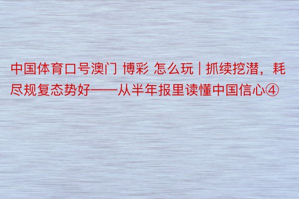 中国体育口号澳门 博彩 怎么玩 | 抓续挖潜，耗尽规复态势好——从半年报里读懂中国信心④