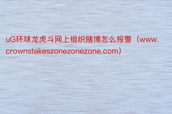 uG环球龙虎斗网上组织赌博怎么报警（www.crownstakeszonezonezone.com）