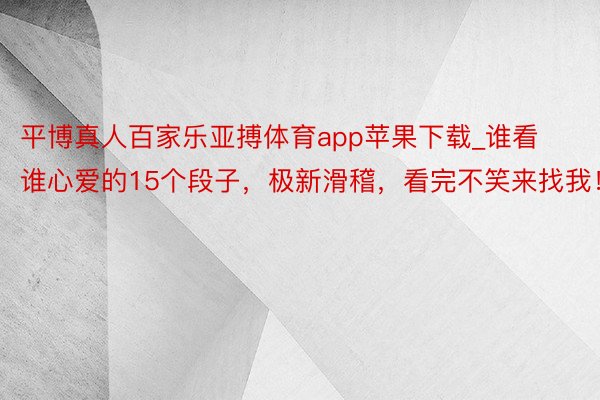 平博真人百家乐亚搏体育app苹果下载_谁看谁心爱的15个段子，极新滑稽，看完不笑来找我！