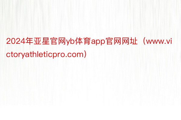 2024年亚星官网yb体育app官网网址（www.victoryathleticpro.com）