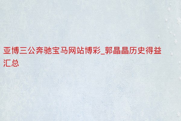 亚博三公奔驰宝马网站博彩_郭晶晶历史得益汇总