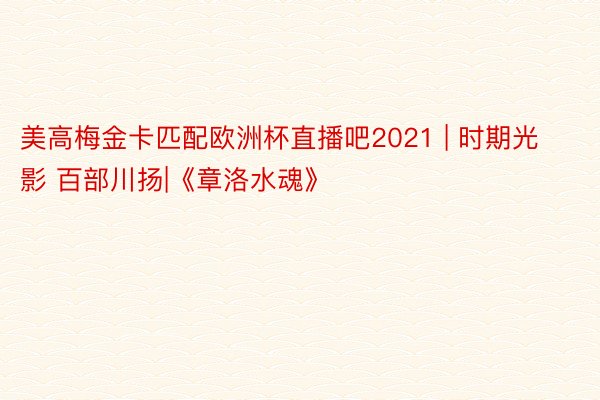 美高梅金卡匹配欧洲杯直播吧2021 | 时期光影 百部川扬|《章洛水魂》