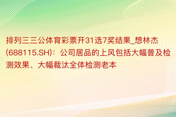 排列三三公体育彩票开31选7奖结果_想林杰(688115.SH)：公司居品的上风包括大幅普及检测效果、大幅裁汰全体检测老本