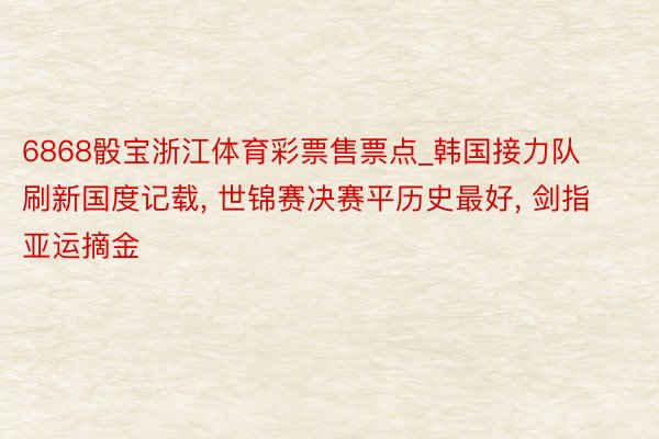 6868骰宝浙江体育彩票售票点_韩国接力队刷新国度记载, 世锦赛决赛平历史最好, 剑指亚运摘金