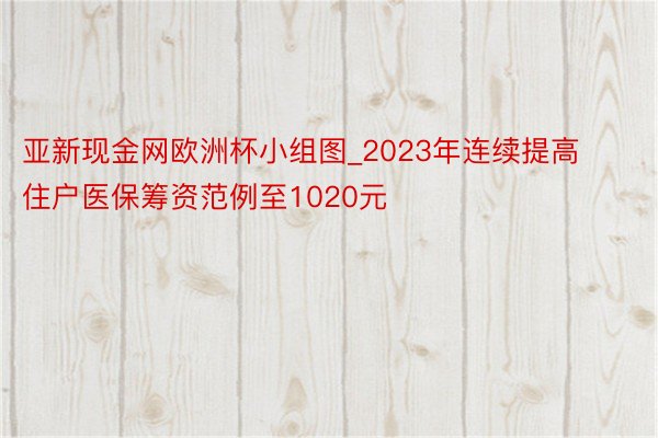 亚新现金网欧洲杯小组图_2023年连续提高住户医保筹资范例至1020元