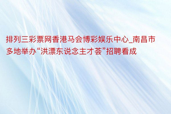 排列三彩票网香港马会博彩娱乐中心_南昌市多地举办“洪漂东说念主才荟”招聘看成