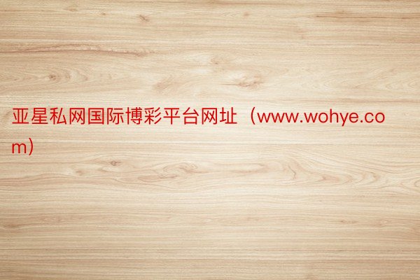 亚星私网国际博彩平台网址（www.wohye.com）