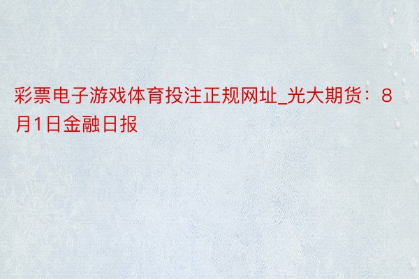 彩票电子游戏体育投注正规网址_光大期货：8月1日金融日报