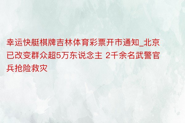 幸运快艇棋牌吉林体育彩票开市通知_北京已改变群众超5万东说念主 2千余名武警官兵抢险救灾