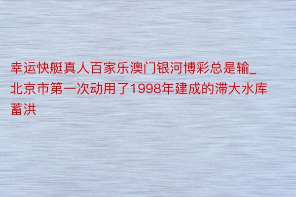 幸运快艇真人百家乐澳门银河博彩总是输_北京市第一次动用了1998年建成的滞大水库蓄洪