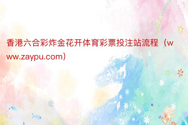 香港六合彩炸金花开体育彩票投注站流程（www.zaypu.com）