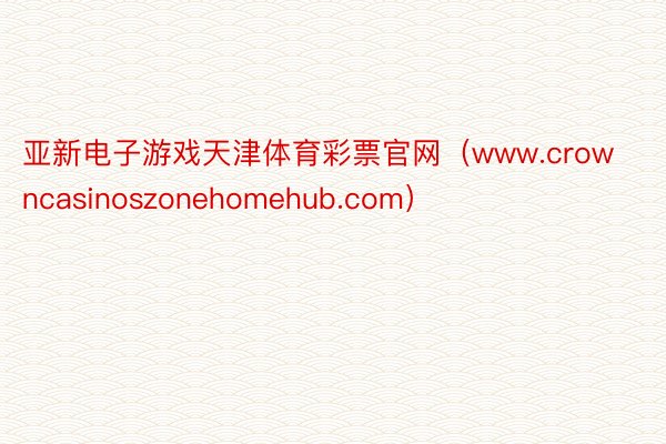 亚新电子游戏天津体育彩票官网（www.crowncasinoszonehomehub.com）