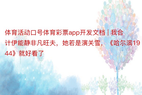 体育活动口号体育彩票app开发文档 | 我合计伊能静非凡旺夫，她若是演关雪，《哈尔滨1944》就好看了