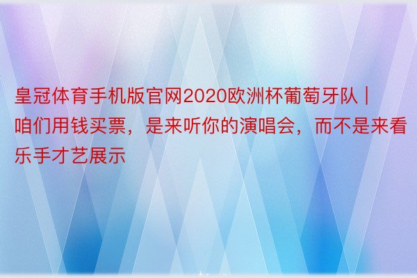 皇冠体育手机版官网2020欧洲杯葡萄牙队 | 咱们用钱买票，是来听你的演唱会，而不是来看乐手才艺展示