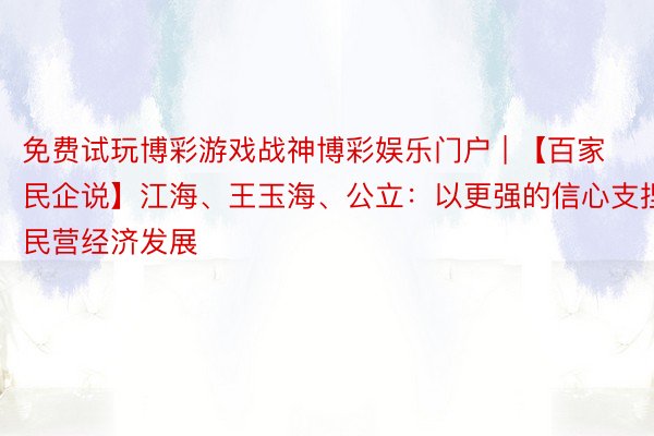 免费试玩博彩游戏战神博彩娱乐门户 | 【百家民企说】江海、王玉海、公立：以更强的信心支捏民营经济发展