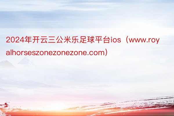 2024年开云三公米乐足球平台ios（www.royalhorseszonezonezone.com）