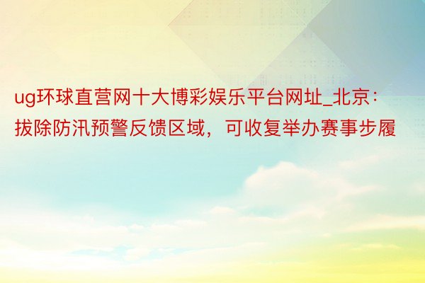 ug环球直营网十大博彩娱乐平台网址_北京：拔除防汛预警反馈区域，可收复举办赛事步履