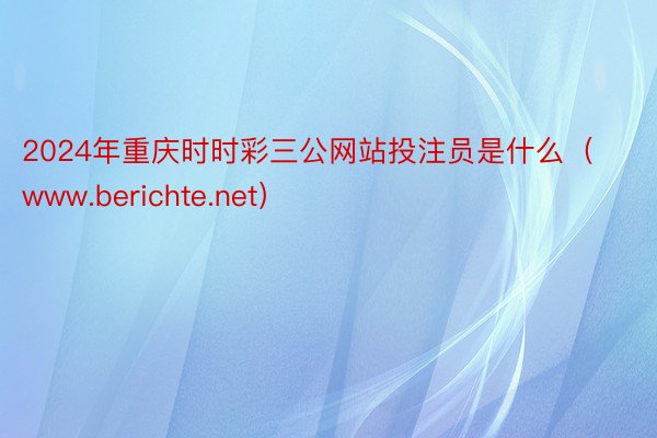 2024年重庆时时彩三公网站投注员是什么（www.berichte.net）