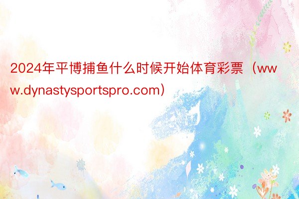 2024年平博捕鱼什么时候开始体育彩票（www.dynastysportspro.com）