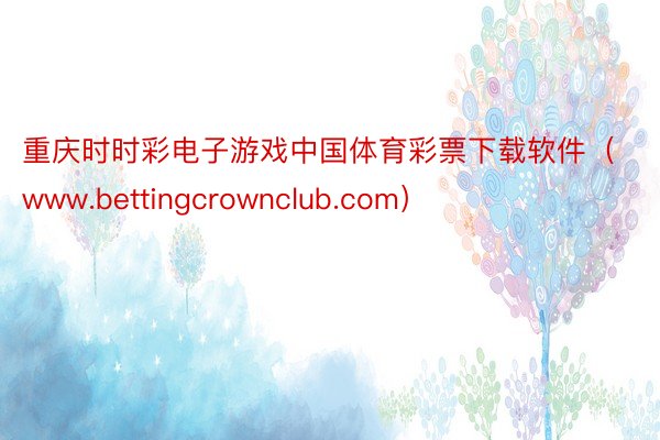 重庆时时彩电子游戏中国体育彩票下载软件（www.bettingcrownclub.com）