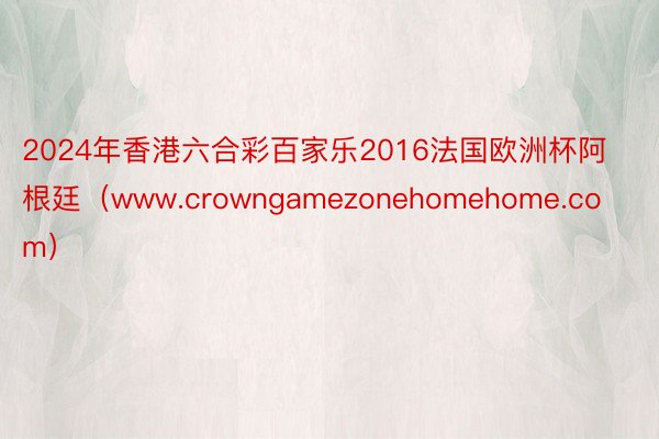 2024年香港六合彩百家乐2016法国欧洲杯阿根廷（www.crowngamezonehomehome.com）