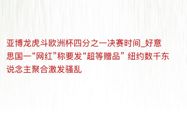 亚博龙虎斗欧洲杯四分之一决赛时间_好意思国一“网红”称要发“超等赠品” 纽约数千东说念主聚合激发骚乱