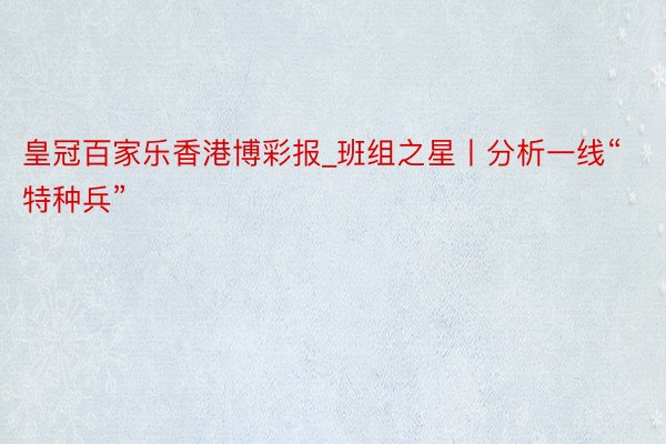 皇冠百家乐香港博彩报_班组之星丨分析一线“特种兵”