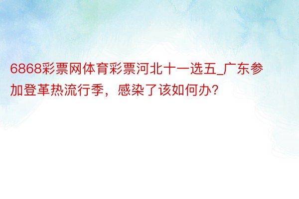 6868彩票网体育彩票河北十一选五_广东参加登革热流行季，感染了该如何办？