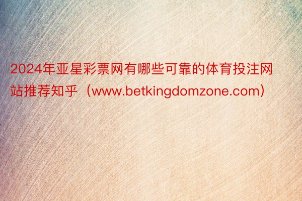 2024年亚星彩票网有哪些可靠的体育投注网站推荐知乎（www.betkingdomzone.com）