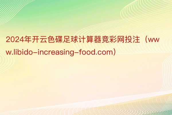 2024年开云色碟足球计算器竞彩网投注（www.libido-increasing-food.com）