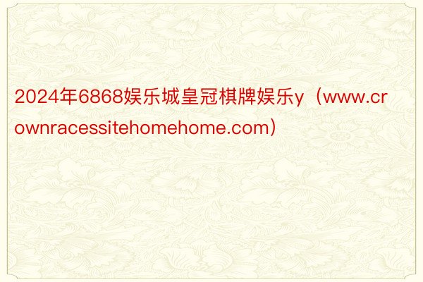 2024年6868娱乐城皇冠棋牌娱乐y（www.crownracessitehomehome.com）