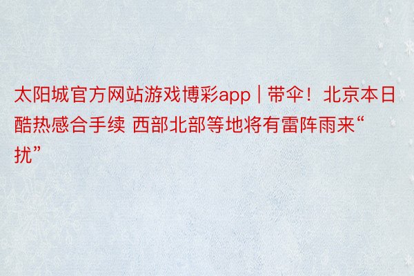 太阳城官方网站游戏博彩app | 带伞！北京本日酷热感合手续 西部北部等地将有雷阵雨来“扰”