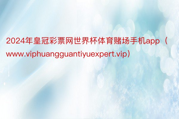 2024年皇冠彩票网世界杯体育赌场手机app（www.viphuangguantiyuexpert.vip）