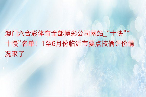 澳门六合彩体育全部博彩公司网站_“十快”“十慢”名单！1至6月份临沂市要点技俩评价情况来了