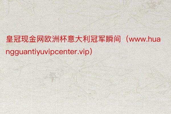 皇冠现金网欧洲杯意大利冠军瞬间（www.huangguantiyuvipcenter.vip）